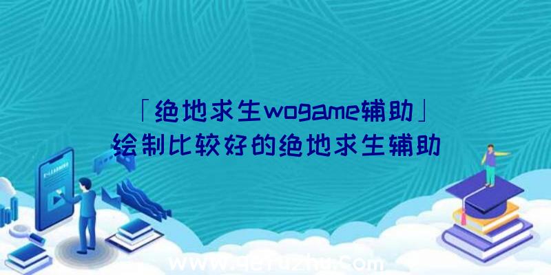 「绝地求生wogame辅助」|绘制比较好的绝地求生辅助